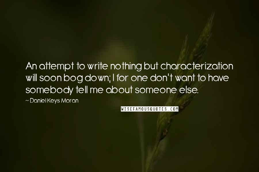 Daniel Keys Moran Quotes: An attempt to write nothing but characterization will soon bog down; I for one don't want to have somebody tell me about someone else.