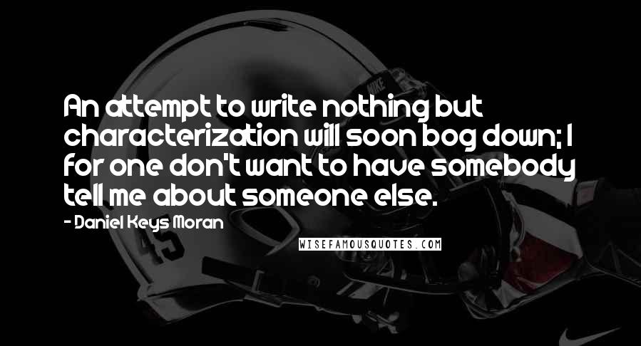 Daniel Keys Moran Quotes: An attempt to write nothing but characterization will soon bog down; I for one don't want to have somebody tell me about someone else.