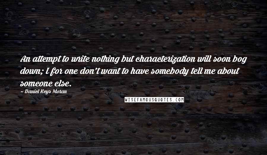 Daniel Keys Moran Quotes: An attempt to write nothing but characterization will soon bog down; I for one don't want to have somebody tell me about someone else.