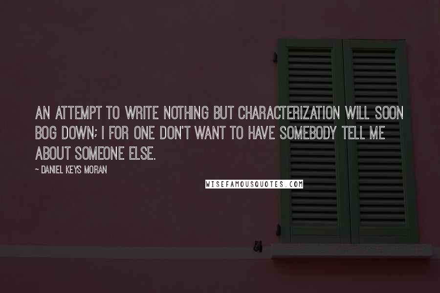 Daniel Keys Moran Quotes: An attempt to write nothing but characterization will soon bog down; I for one don't want to have somebody tell me about someone else.