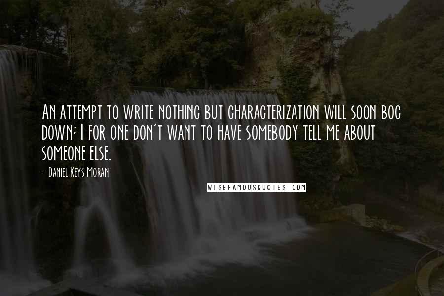 Daniel Keys Moran Quotes: An attempt to write nothing but characterization will soon bog down; I for one don't want to have somebody tell me about someone else.