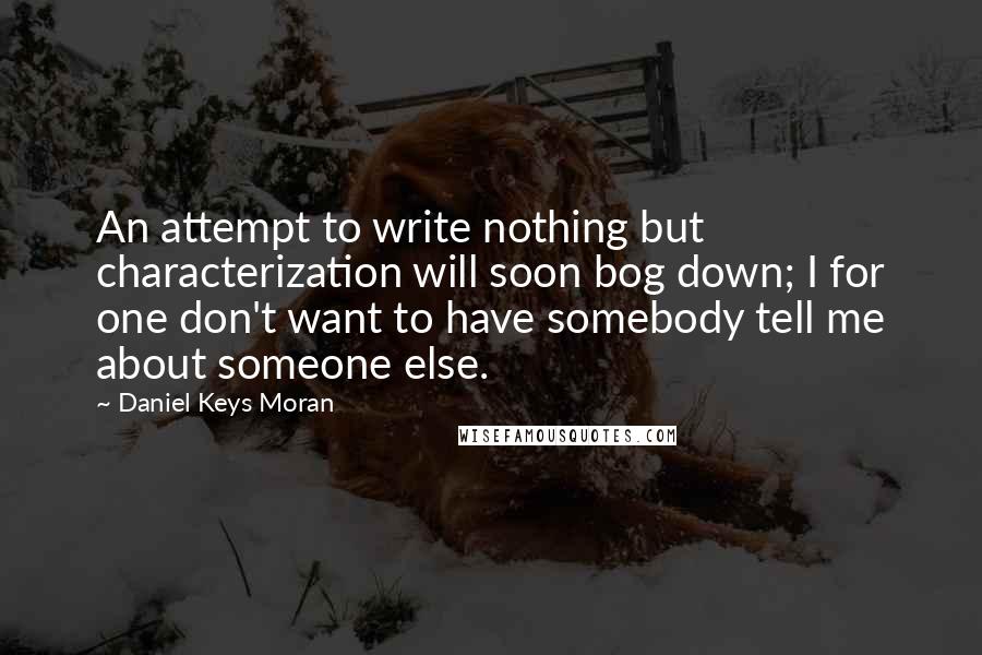 Daniel Keys Moran Quotes: An attempt to write nothing but characterization will soon bog down; I for one don't want to have somebody tell me about someone else.