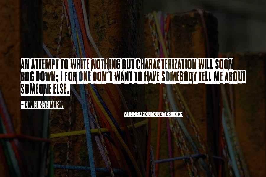 Daniel Keys Moran Quotes: An attempt to write nothing but characterization will soon bog down; I for one don't want to have somebody tell me about someone else.