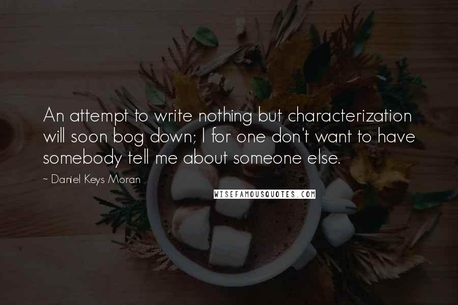 Daniel Keys Moran Quotes: An attempt to write nothing but characterization will soon bog down; I for one don't want to have somebody tell me about someone else.