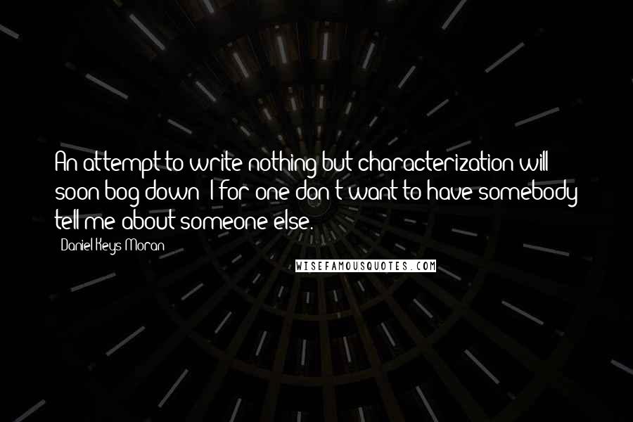 Daniel Keys Moran Quotes: An attempt to write nothing but characterization will soon bog down; I for one don't want to have somebody tell me about someone else.