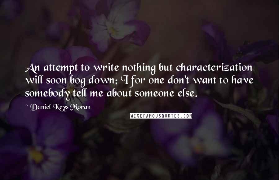 Daniel Keys Moran Quotes: An attempt to write nothing but characterization will soon bog down; I for one don't want to have somebody tell me about someone else.