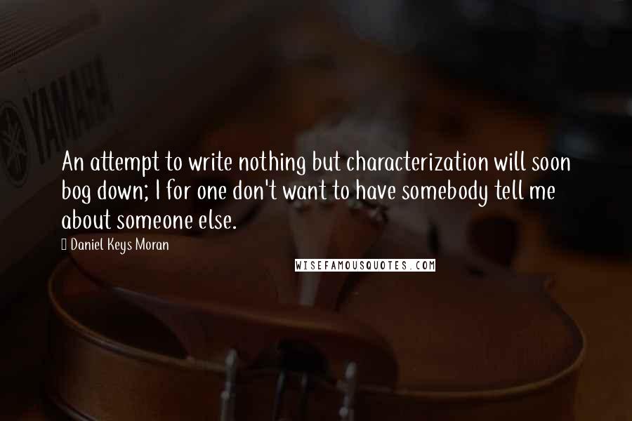 Daniel Keys Moran Quotes: An attempt to write nothing but characterization will soon bog down; I for one don't want to have somebody tell me about someone else.