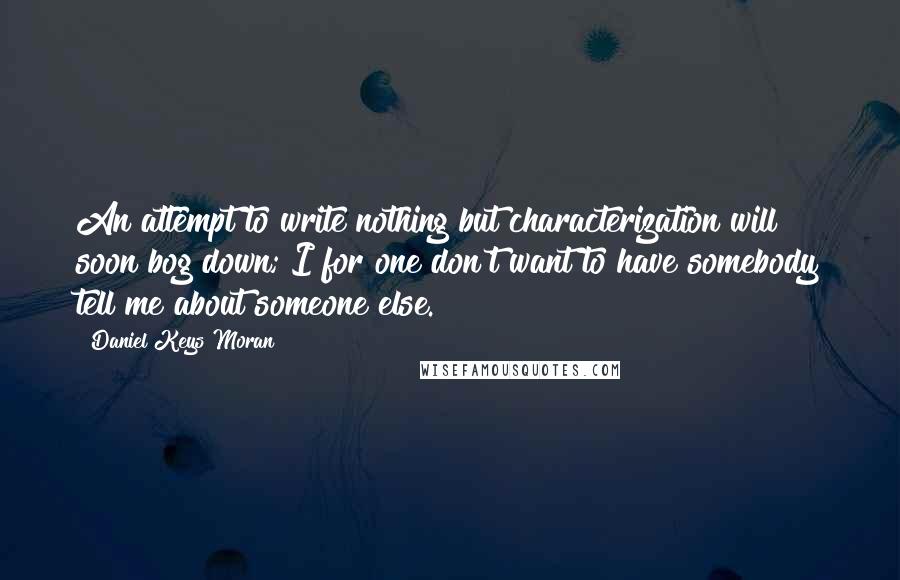 Daniel Keys Moran Quotes: An attempt to write nothing but characterization will soon bog down; I for one don't want to have somebody tell me about someone else.