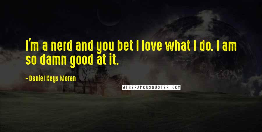 Daniel Keys Moran Quotes: I'm a nerd and you bet I love what I do. I am so damn good at it.