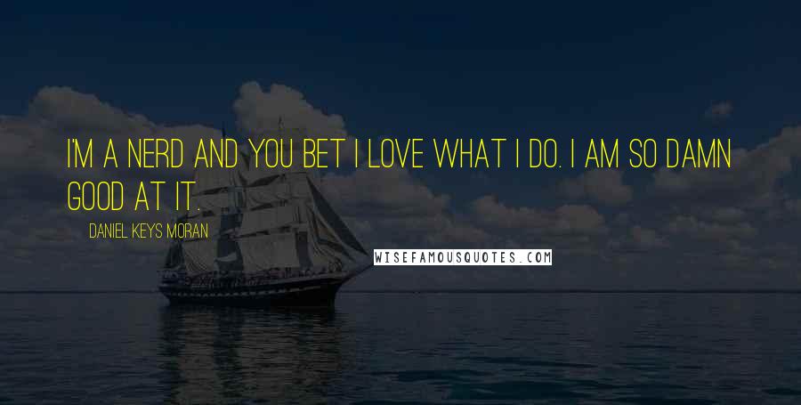Daniel Keys Moran Quotes: I'm a nerd and you bet I love what I do. I am so damn good at it.