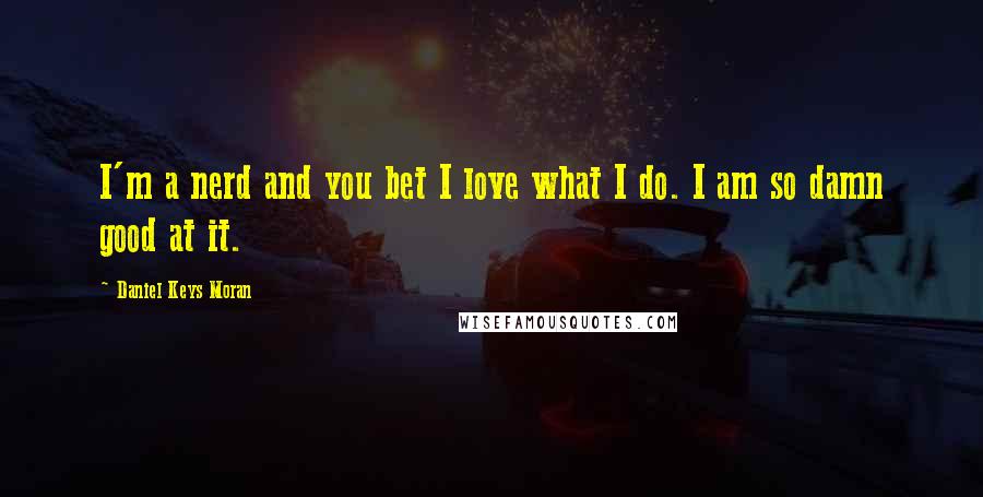 Daniel Keys Moran Quotes: I'm a nerd and you bet I love what I do. I am so damn good at it.