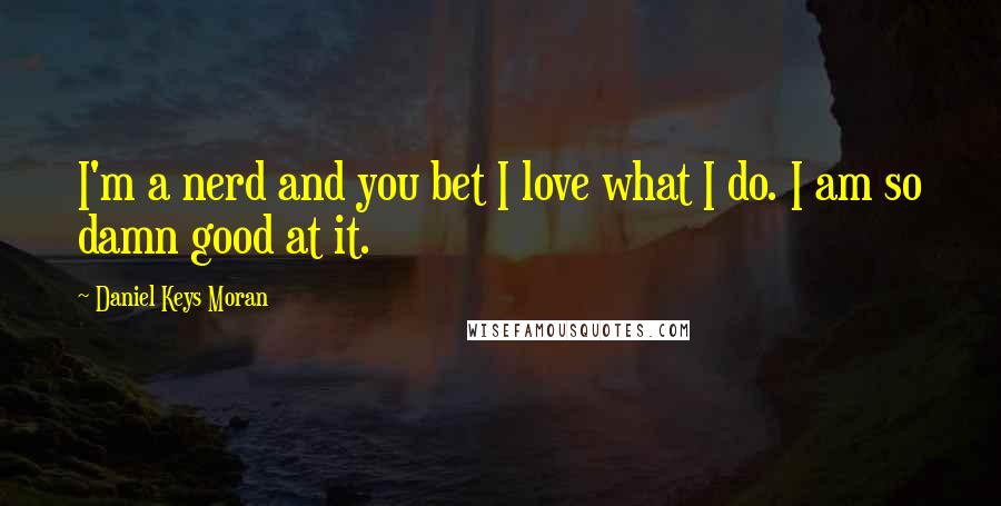 Daniel Keys Moran Quotes: I'm a nerd and you bet I love what I do. I am so damn good at it.