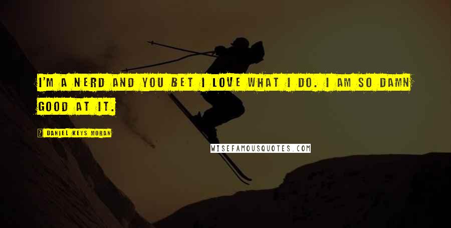 Daniel Keys Moran Quotes: I'm a nerd and you bet I love what I do. I am so damn good at it.