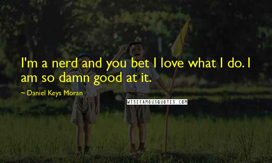 Daniel Keys Moran Quotes: I'm a nerd and you bet I love what I do. I am so damn good at it.