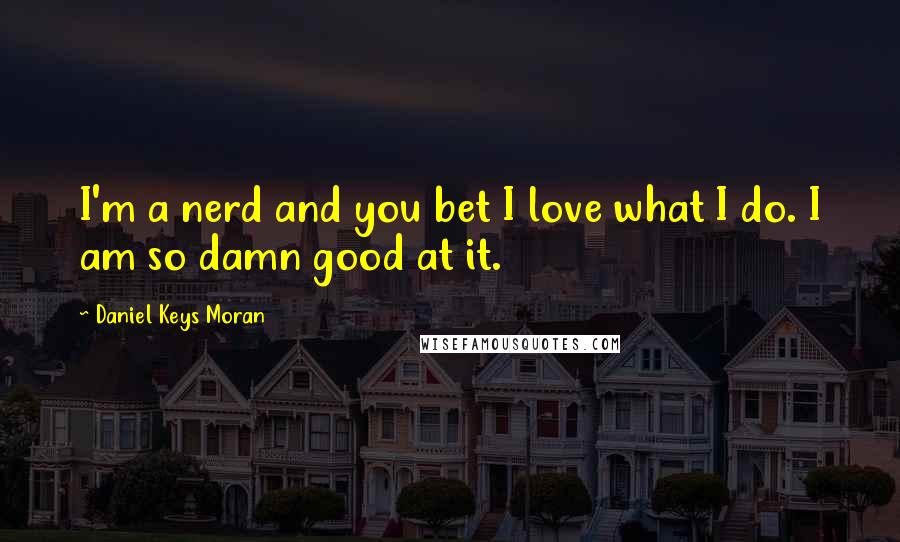 Daniel Keys Moran Quotes: I'm a nerd and you bet I love what I do. I am so damn good at it.