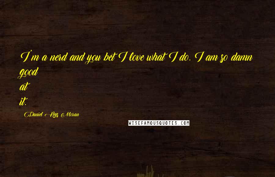 Daniel Keys Moran Quotes: I'm a nerd and you bet I love what I do. I am so damn good at it.