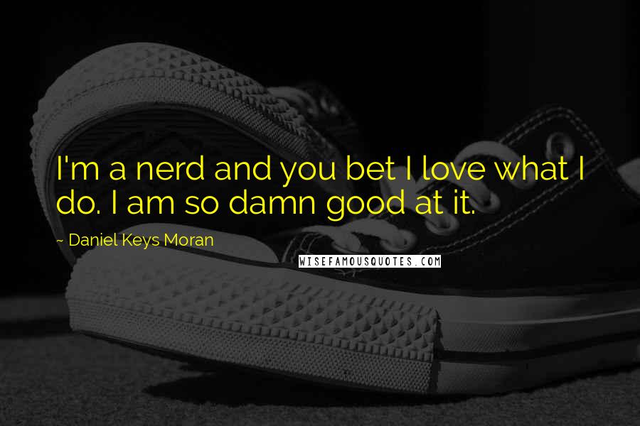 Daniel Keys Moran Quotes: I'm a nerd and you bet I love what I do. I am so damn good at it.