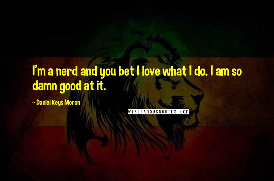 Daniel Keys Moran Quotes: I'm a nerd and you bet I love what I do. I am so damn good at it.