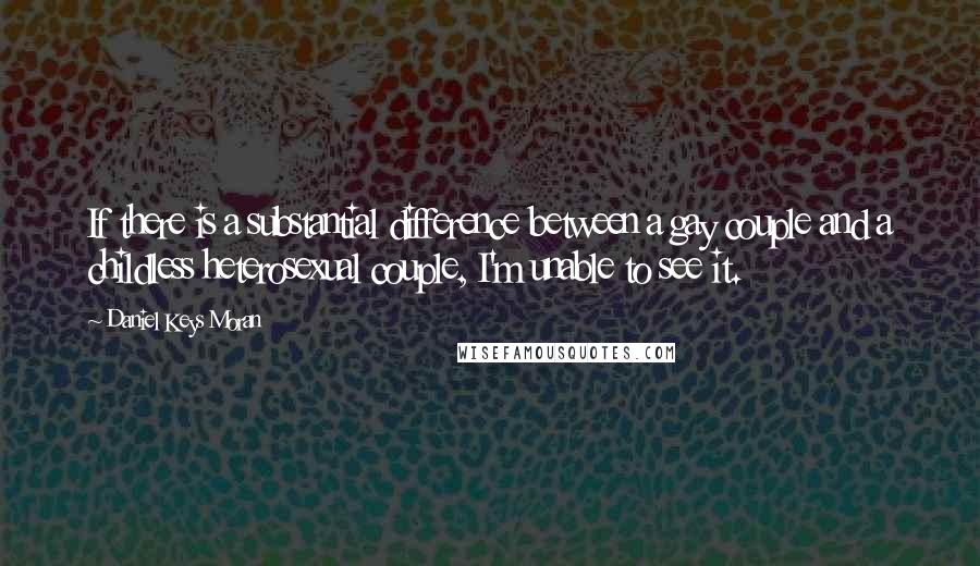 Daniel Keys Moran Quotes: If there is a substantial difference between a gay couple and a childless heterosexual couple, I'm unable to see it.