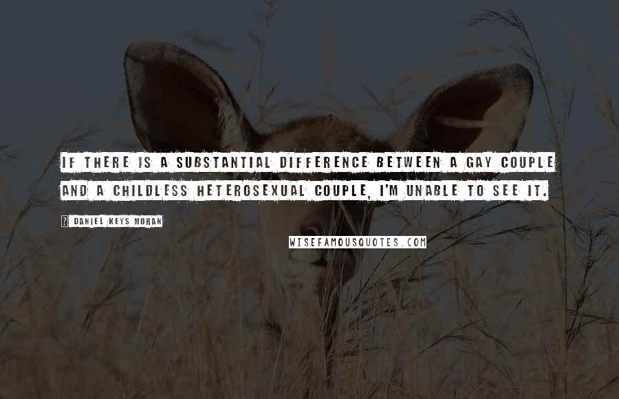 Daniel Keys Moran Quotes: If there is a substantial difference between a gay couple and a childless heterosexual couple, I'm unable to see it.