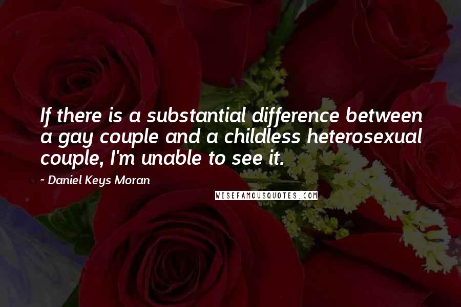 Daniel Keys Moran Quotes: If there is a substantial difference between a gay couple and a childless heterosexual couple, I'm unable to see it.