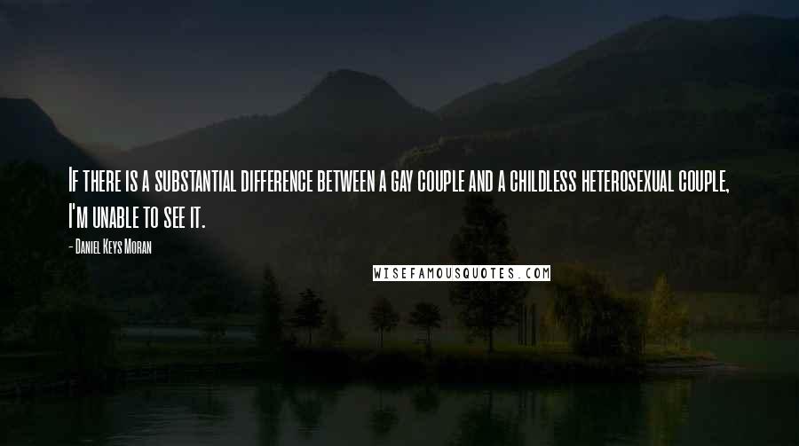 Daniel Keys Moran Quotes: If there is a substantial difference between a gay couple and a childless heterosexual couple, I'm unable to see it.