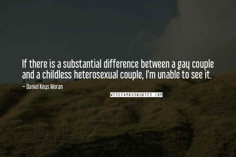 Daniel Keys Moran Quotes: If there is a substantial difference between a gay couple and a childless heterosexual couple, I'm unable to see it.