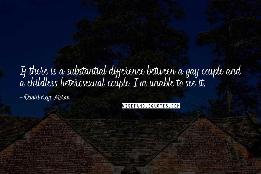 Daniel Keys Moran Quotes: If there is a substantial difference between a gay couple and a childless heterosexual couple, I'm unable to see it.