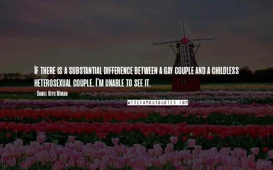 Daniel Keys Moran Quotes: If there is a substantial difference between a gay couple and a childless heterosexual couple, I'm unable to see it.