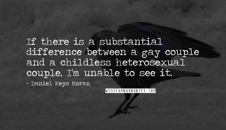 Daniel Keys Moran Quotes: If there is a substantial difference between a gay couple and a childless heterosexual couple, I'm unable to see it.