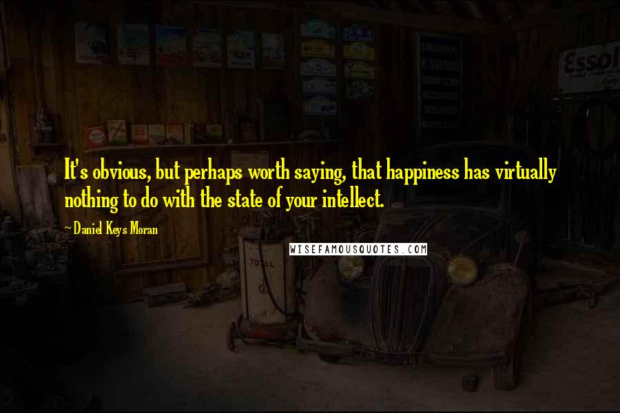 Daniel Keys Moran Quotes: It's obvious, but perhaps worth saying, that happiness has virtually nothing to do with the state of your intellect.