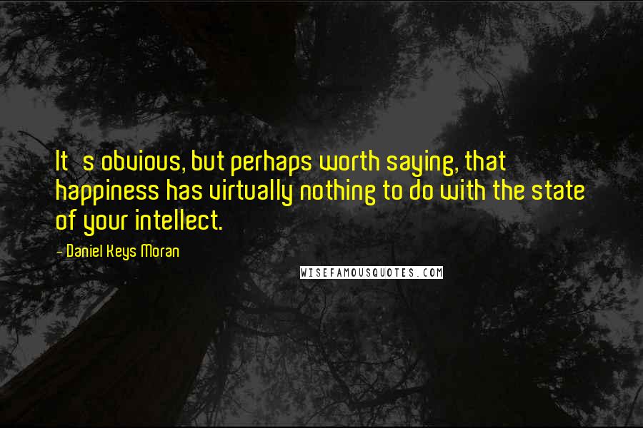 Daniel Keys Moran Quotes: It's obvious, but perhaps worth saying, that happiness has virtually nothing to do with the state of your intellect.