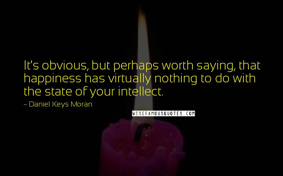 Daniel Keys Moran Quotes: It's obvious, but perhaps worth saying, that happiness has virtually nothing to do with the state of your intellect.