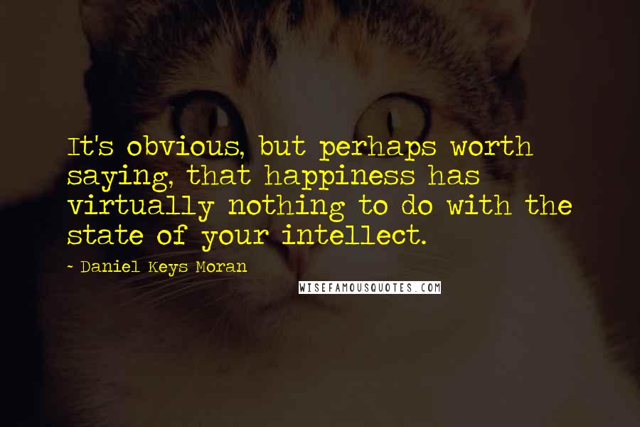 Daniel Keys Moran Quotes: It's obvious, but perhaps worth saying, that happiness has virtually nothing to do with the state of your intellect.