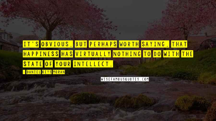 Daniel Keys Moran Quotes: It's obvious, but perhaps worth saying, that happiness has virtually nothing to do with the state of your intellect.