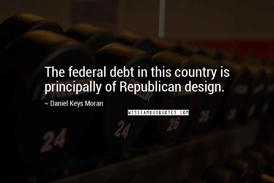 Daniel Keys Moran Quotes: The federal debt in this country is principally of Republican design.