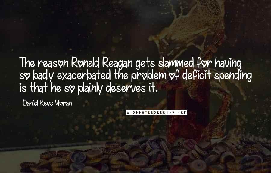 Daniel Keys Moran Quotes: The reason Ronald Reagan gets slammed for having so badly exacerbated the problem of deficit spending is that he so plainly deserves it.