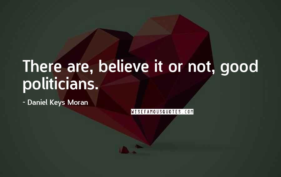 Daniel Keys Moran Quotes: There are, believe it or not, good politicians.