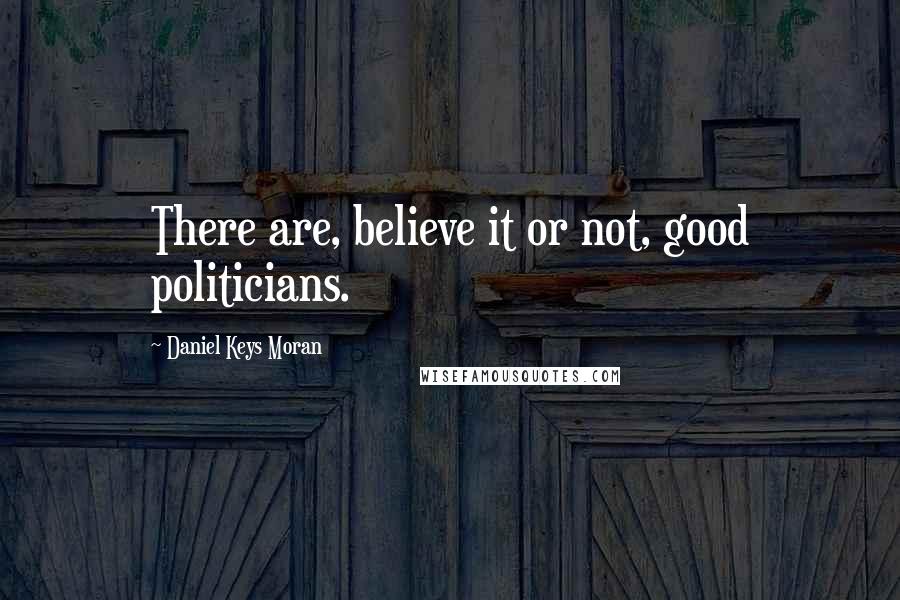 Daniel Keys Moran Quotes: There are, believe it or not, good politicians.