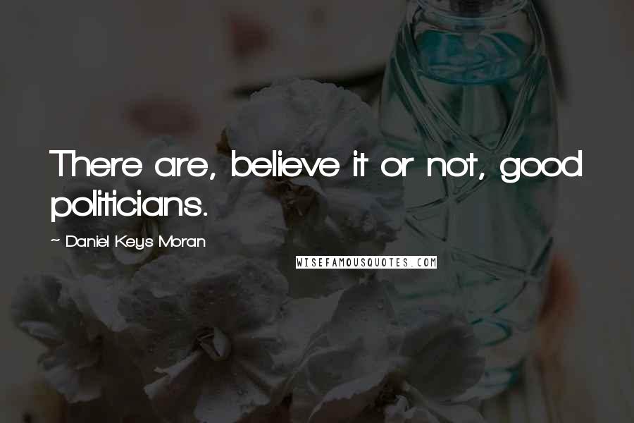Daniel Keys Moran Quotes: There are, believe it or not, good politicians.