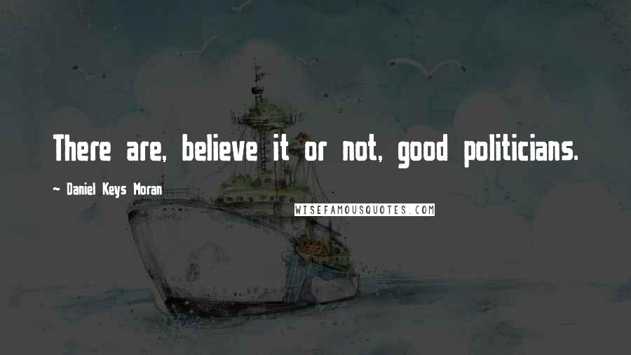 Daniel Keys Moran Quotes: There are, believe it or not, good politicians.