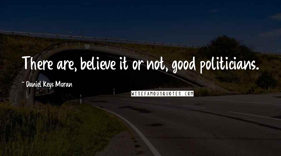 Daniel Keys Moran Quotes: There are, believe it or not, good politicians.