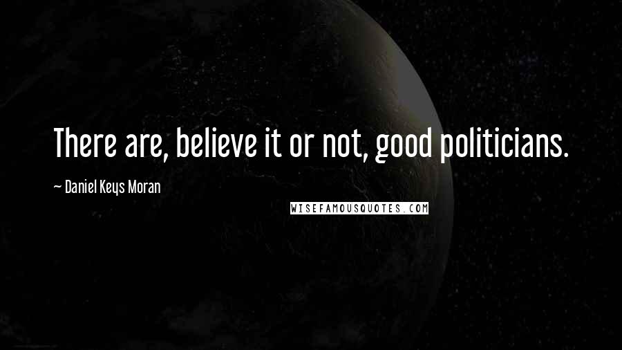 Daniel Keys Moran Quotes: There are, believe it or not, good politicians.