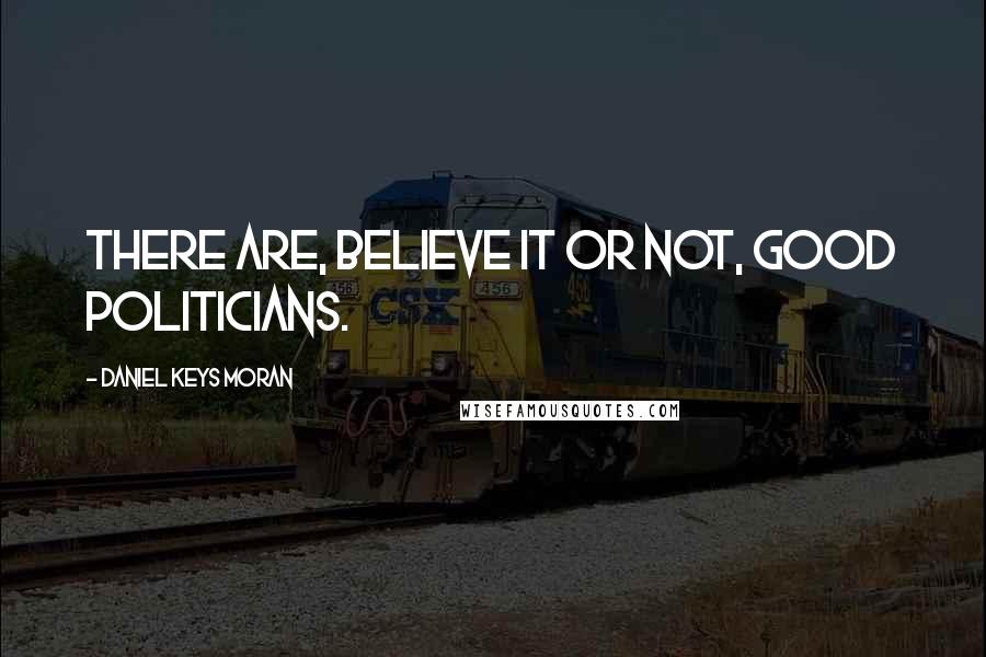 Daniel Keys Moran Quotes: There are, believe it or not, good politicians.