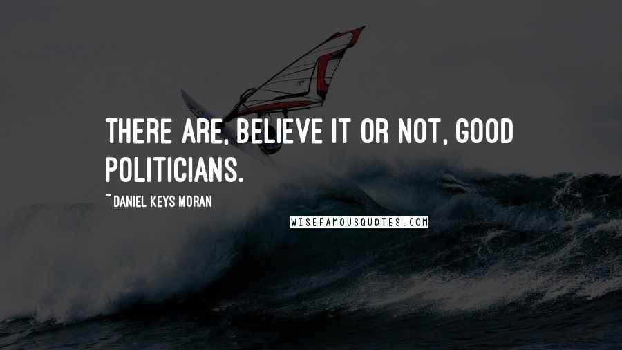 Daniel Keys Moran Quotes: There are, believe it or not, good politicians.