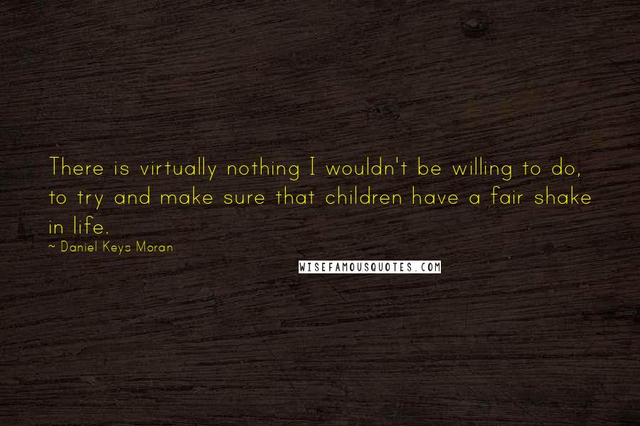 Daniel Keys Moran Quotes: There is virtually nothing I wouldn't be willing to do, to try and make sure that children have a fair shake in life.