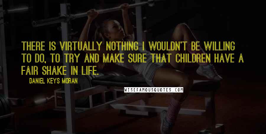 Daniel Keys Moran Quotes: There is virtually nothing I wouldn't be willing to do, to try and make sure that children have a fair shake in life.