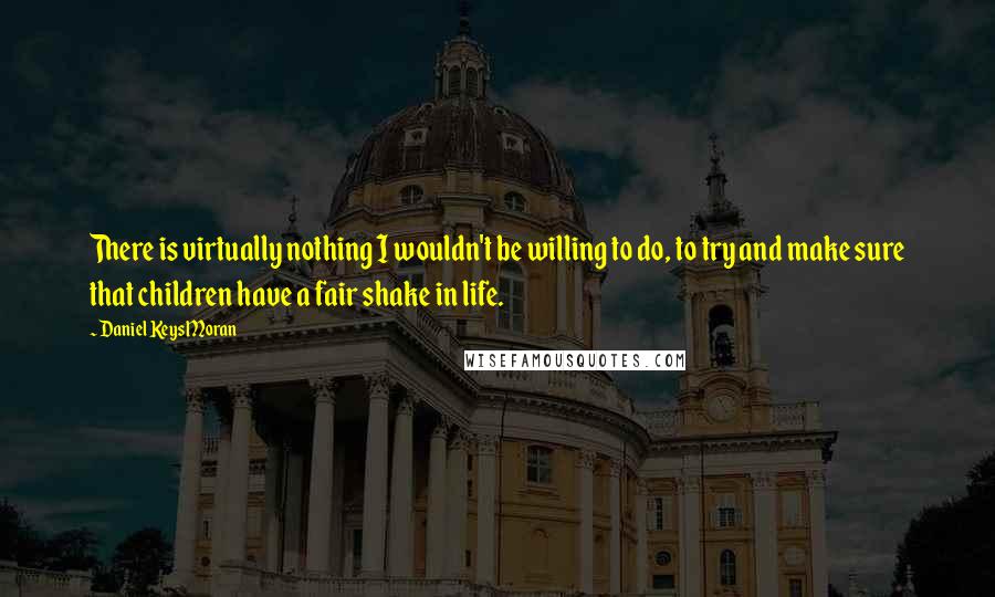 Daniel Keys Moran Quotes: There is virtually nothing I wouldn't be willing to do, to try and make sure that children have a fair shake in life.