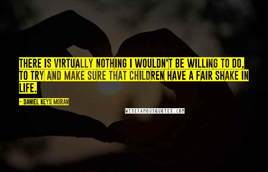 Daniel Keys Moran Quotes: There is virtually nothing I wouldn't be willing to do, to try and make sure that children have a fair shake in life.