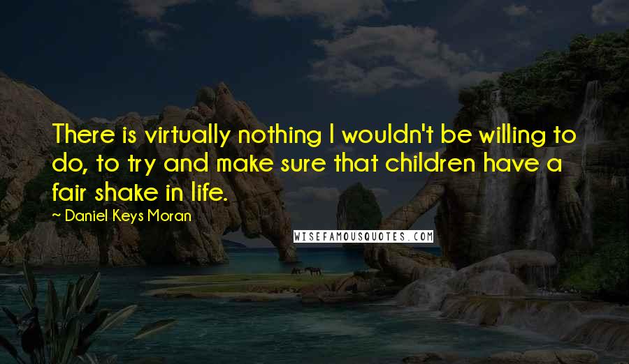 Daniel Keys Moran Quotes: There is virtually nothing I wouldn't be willing to do, to try and make sure that children have a fair shake in life.